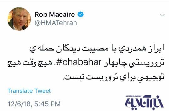 راب مکیر، سفیر انگلیس در ایران، در اکانت توئیتر خود ضمن هم‌دردی با مصیب‌دیدگان حمله تروریستی چابهار نوشت: 
هیچ‌وقت هیچ توجیهی برای تروریست نیست.

